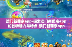 澳门新葡京app-探索澳门新葡京app的独特魅力与特点-澳门新葡京app