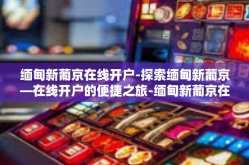 缅甸新葡京在线开户-探索缅甸新葡京—在线开户的便捷之旅-缅甸新葡京在线开户