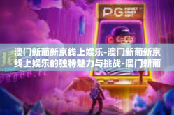 澳门新葡新京线上娱乐-澳门新葡新京线上娱乐的独特魅力与挑战-澳门新葡新京线上娱乐