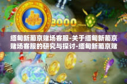 缅甸新葡京赌场客服-关于缅甸新葡京赌场客服的研究与探讨-缅甸新葡京赌场客服