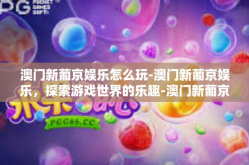 澳门新葡京娱乐怎么玩-澳门新葡京娱乐，探索游戏世界的乐趣-澳门新葡京娱乐怎么玩