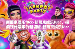 新葡京娱乐f8cc-新葡京娱乐f8cc，探索现代娱乐的新领域-新葡京娱乐f8cc