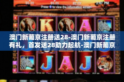 澳门新葡京注册送28-澳门新葡京注册有礼，首发送28助力起航-澳门新葡京注册送28