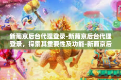 新葡京后台代理登录-新葡京后台代理登录，探索其重要性及功能-新葡京后台代理登录