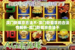 澳门新葡京合法不-澳门新葡京的合法性解析-澳门新葡京合法不