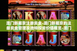 澳门新葡京注册资金-澳门新葡京的注册资金管理及独特投资价值概览-澳门新葡京注册资金