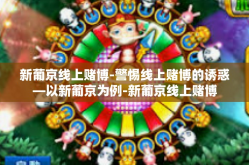 新葡京线上赌博-警惕线上赌博的诱惑—以新葡京为例-新葡京线上赌博