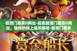 新澳门葡京ll网址-探索新澳门葡京ll网址，独特的线上娱乐体验-新澳门葡京ll网址