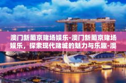 澳门新葡京赌场娱乐-澳门新葡京赌场娱乐，探索现代赌城的魅力与乐趣-澳门新葡京赌场娱乐