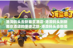 港澳码头去新葡京酒店-港澳码头到新葡京酒店的便捷之旅-港澳码头去新葡京酒店
