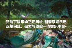 新葡京娱乐场正规网址-新葡京娱乐场正规网址，探索与体验一流娱乐平台-新葡京娱乐场正规网址