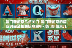 澳门新葡京几点关门-澳门新葡京的营业时间及相关信息解析-澳门新葡京几点关门