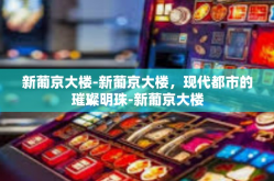 新葡京大楼-新葡京大楼，现代都市的璀璨明珠-新葡京大楼