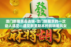 澳门新葡京去去妹-澳门新葡京的一次动人遇见—遇见新里斯本的前哨葡风女孩儿-澳门新葡京去去妹