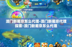 澳门新葡京怎么代理-澳门新葡京代理探索-澳门新葡京怎么代理