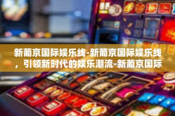 新葡京国际娱乐线-新葡京国际娱乐线，引领新时代的娱乐潮流-新葡京国际娱乐线