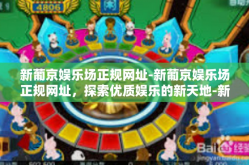 新葡京娱乐场正规网址-新葡京娱乐场正规网址，探索优质娱乐的新天地-新葡京娱乐场正规网址