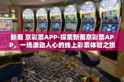 新葡 京彩票APP-探索新葡京彩票APP，一场激动人心的线上彩票体验之旅-新葡 京彩票APP