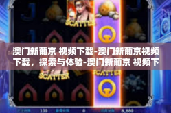 澳门新葡京 视频下载-澳门新葡京视频下载，探索与体验-澳门新葡京 视频下载