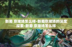 新葡 京赌场怎么样-新葡京赌场的深度探索-新葡 京赌场怎么样