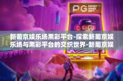 新葡京娱乐场黑彩平台-探索新葡京娱乐场与黑彩平台的交织世界-新葡京娱乐场黑彩平台
