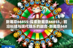 新葡京66855-探索新葡京66855，前沿科技与现代娱乐的融合-新葡京66855