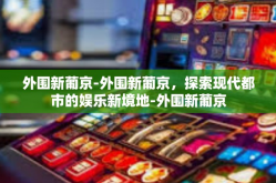 外围新葡京-外围新葡京，探索现代都市的娱乐新境地-外围新葡京