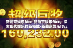 新葡京娱乐f8cc-新葡京娱乐f8cc，探索现代娱乐的新领域-新葡京娱乐f8cc