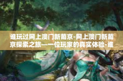 谁玩过网上澳门新葡京-网上澳门新葡京探索之旅—一位玩家的真实体验-谁玩过网上澳门新葡京