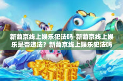 新葡京线上娱乐犯法吗-新葡京线上娱乐是否违法？新葡京线上娱乐犯法吗