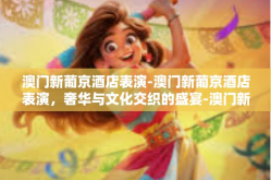 澳门新葡京酒店表演-澳门新葡京酒店表演，奢华与文化交织的盛宴-澳门新葡京酒店表演