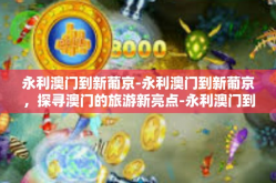 永利澳门到新葡京-永利澳门到新葡京，探寻澳门的旅游新亮点-永利澳门到新葡京