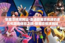 新葡京棋牌网址-走进新葡京棋牌的多元化游戏体验之旅-新葡京棋牌网址