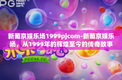 新葡京娱乐场1999pjcom-新葡京娱乐场，从1999年的辉煌至今的传奇故事-新葡京娱乐场1999pjcom