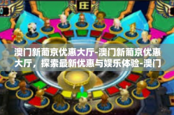 澳门新葡京优惠大厅-澳门新葡京优惠大厅，探索最新优惠与娱乐体验-澳门新葡京优惠大厅