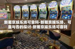 新葡京娱乐场可靠吗-新葡京娱乐场，可靠与否的探讨-新葡京娱乐场可靠吗