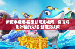 新葡京视频-探索新葡京视频，高清观影体验的先驱-新葡京视频