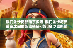 澳门金沙离新葡京多远-澳门金沙与新葡京之间的距离揭秘-澳门金沙离新葡京多远