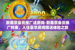 新葡京会员推广送房间-新葡京会员推广特惠，入住豪华房间赠送体验之旅-新葡京会员推广送房间