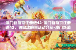澳门新葡京注册送42-澳门新葡京注册送42，独家攻略与活动介绍-澳门新葡京注册送42