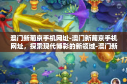 澳门新葡京手机网址-澳门新葡京手机网址，探索现代博彩的新领域-澳门新葡京手机网址