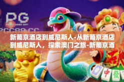 新葡京酒店到威尼斯人-从新葡京酒店到威尼斯人，探索澳门之旅-新葡京酒店到威尼斯人