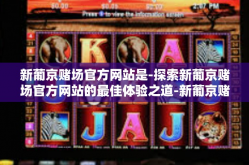 新葡京赌场官方网站是-探索新葡京赌场官方网站的最佳体验之道-新葡京赌场官方网站是