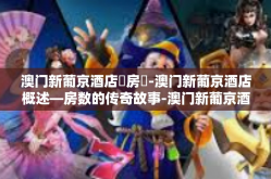 澳门新葡京酒店總房數-澳门新葡京酒店概述—房数的传奇故事-澳门新葡京酒店總房數