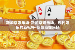 新葡京娱乐场-新葡京娱乐场，现代娱乐的新标杆-新葡京娱乐场