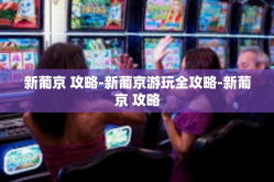 新葡京 攻略-新葡京游玩全攻略-新葡京 攻略
