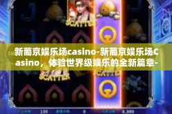 新葡京娱乐场casino-新葡京娱乐场Casino，体验世界级娱乐的全新篇章-新葡京娱乐场casino