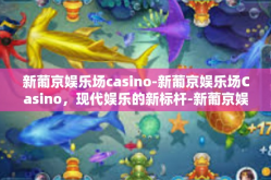 新葡京娱乐场casino-新葡京娱乐场Casino，现代娱乐的新标杆-新葡京娱乐场casino