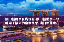 澳门新葡京在线观看-澳门新葡京—领略电子娱乐的全新风采-澳门新葡京在线观看