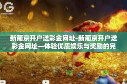 新葡京开户送彩金网址-新葡京开户送彩金网址—体验优质娱乐与奖励的完美结合-新葡京开户送彩金网址